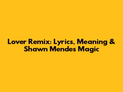 Lover Remix: Lyrics, Meaning & Shawn Mendes' Magic