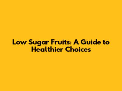 Low Sugar Fruits: A Guide to Healthier Choices