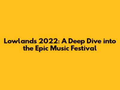 Lowlands 2022: A Deep Dive into the Epic Music Festival