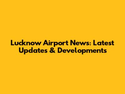 Lucknow Airport News: Latest Updates & Developments