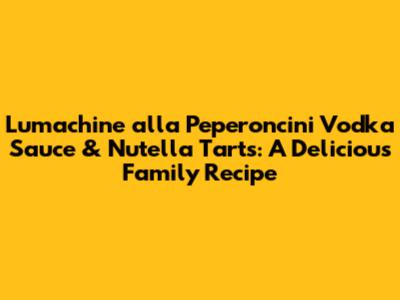 Lumachine alla Peperoncini Vodka Sauce & Nutella Tarts: A Delicious Family Recipe
