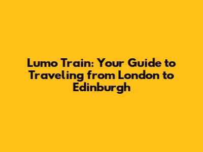Lumo Train: Your Guide to Traveling from London to Edinburgh