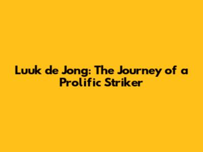 Luuk de Jong: The Journey of a Prolific Striker