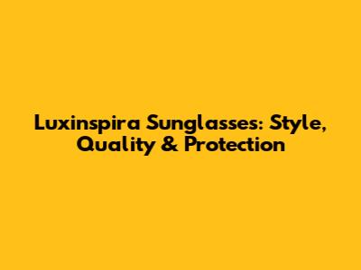 Luxinspira Sunglasses: Style, Quality & Protection