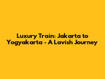 Luxury Train: Jakarta to Yogyakarta - A Lavish Journey