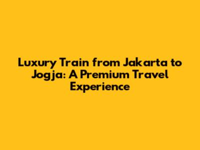 Luxury Train from Jakarta to Jogja: A Premium Travel Experience
