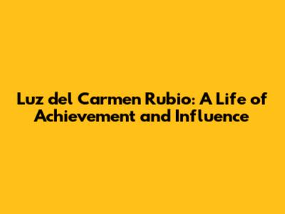 Luz del Carmen Rubio: A Life of Achievement and Influence