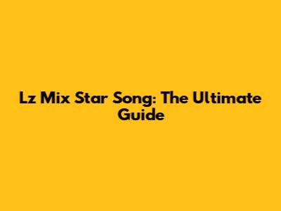 Lz Mix Star Song: The Ultimate Guide