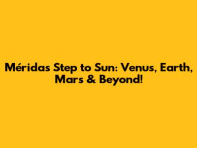 Mérida's Step to Sun: Venus, Earth, Mars & Beyond!