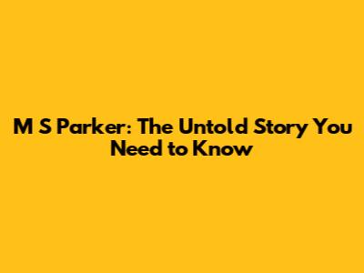 M S Parker: The Untold Story You Need to Know
