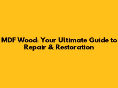 MDF Wood: Your Ultimate Guide to Repair & Restoration
