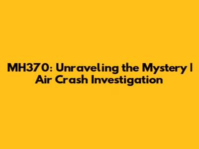 MH370: Unraveling the Mystery | Air Crash Investigation
