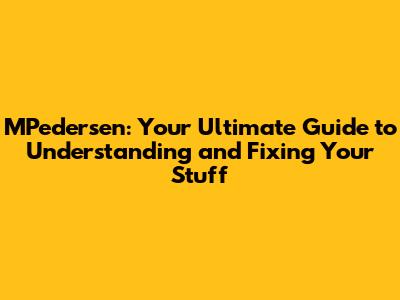 MPedersen: Your Ultimate Guide to Understanding and Fixing Your Stuff