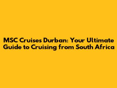 MSC Cruises Durban: Your Ultimate Guide to Cruising from South Africa