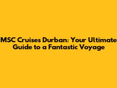 MSC Cruises Durban: Your Ultimate Guide to a Fantastic Voyage
