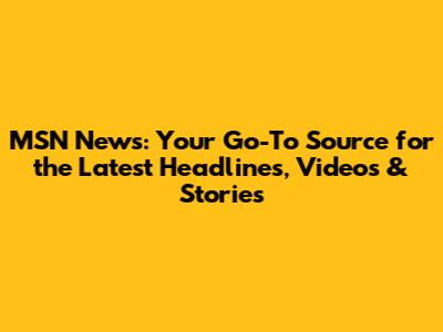 MSN News: Your Go-To Source for the Latest Headlines, Videos & Stories