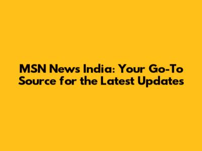 MSN News India: Your Go-To Source for the Latest Updates