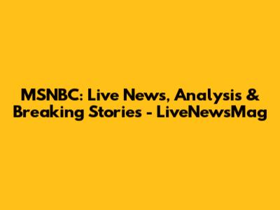 MSNBC: Live News, Analysis & Breaking Stories - LiveNewsMag