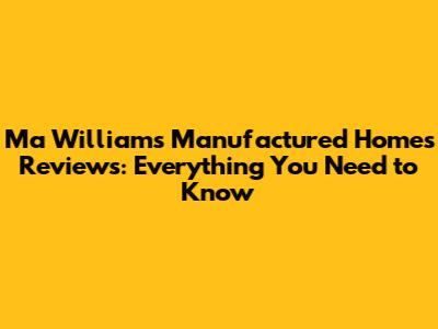 Ma Williams Manufactured Homes Reviews: Everything You Need to Know