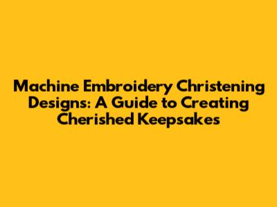 Machine Embroidery Christening Designs: A Guide to Creating Cherished Keepsakes