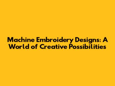 Machine Embroidery Designs: A World of Creative Possibilities