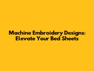 Machine Embroidery Designs: Elevate Your Bed Sheets