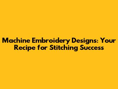 Machine Embroidery Designs: Your Recipe for Stitching Success
