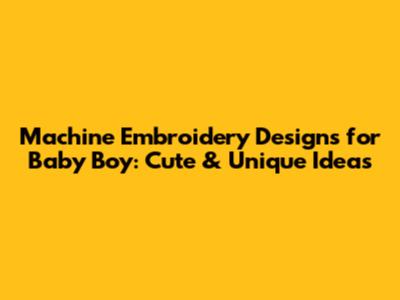 Machine Embroidery Designs for Baby Boy: Cute & Unique Ideas
