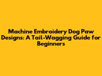 Machine Embroidery Dog Paw Designs: A Tail-Wagging Guide for Beginners