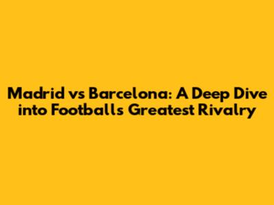 Madrid vs Barcelona: A Deep Dive into Football's Greatest Rivalry