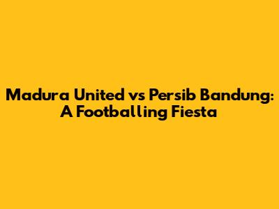 Madura United vs Persib Bandung: A Footballing Fiesta