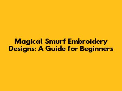 Magical Smurf Embroidery Designs: A Guide for Beginners