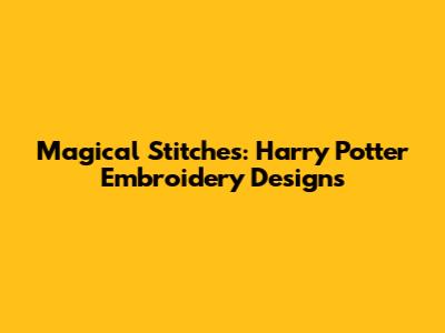 Magical Stitches: Harry Potter Embroidery Designs