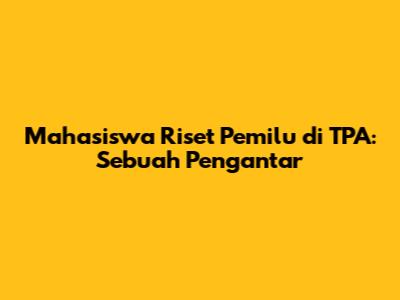 Mahasiswa Riset Pemilu di TPA: Sebuah Pengantar