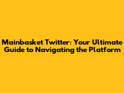 Mainbasket Twitter: Your Ultimate Guide to Navigating the Platform