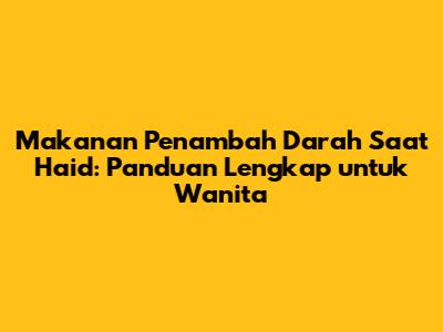 Makanan Penambah Darah Saat Haid: Panduan Lengkap untuk Wanita