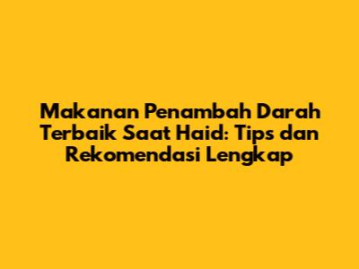 Makanan Penambah Darah Terbaik Saat Haid: Tips dan Rekomendasi Lengkap