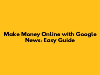 Make Money Online with Google News: Easy Guide