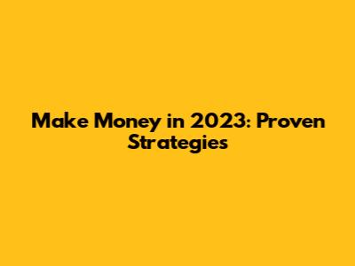 Make Money in 2023: Proven Strategies