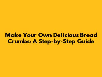 Make Your Own Delicious Bread Crumbs: A Step-by-Step Guide