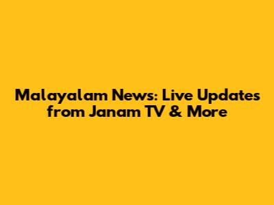Malayalam News: Live Updates from Janam TV & More