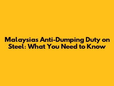 Malaysia's Anti-Dumping Duty on Steel: What You Need to Know