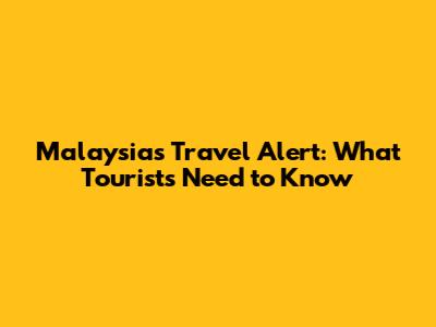 Malaysia's Travel Alert: What Tourists Need to Know