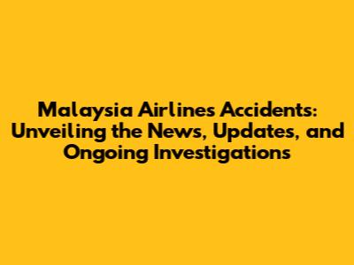 Malaysia Airlines Accidents: Unveiling the News, Updates, and Ongoing Investigations