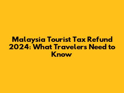 Malaysia Tourist Tax Refund 2024: What Travelers Need to Know