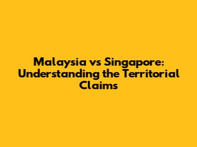 Malaysia vs Singapore: Understanding the Territorial Claims
