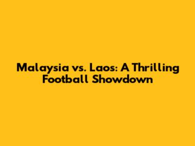 Malaysia vs. Laos: A Thrilling Football Showdown