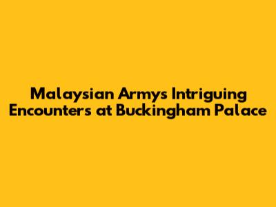 Malaysian Army's Intriguing Encounters at Buckingham Palace