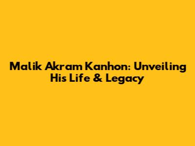 Malik Akram Kanhon: Unveiling His Life & Legacy