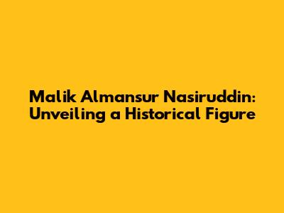 Malik Almansur Nasiruddin: Unveiling a Historical Figure